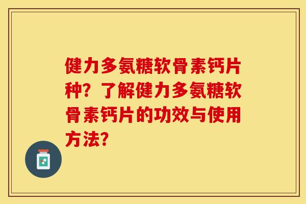 健力多氨糖软骨素钙片种？了解健力多氨糖软骨素钙片的功效与使用方法？