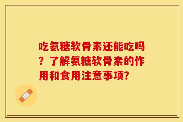吃氨糖软骨素还能吃吗？了解氨糖软骨素的作用和食用注意事项？
