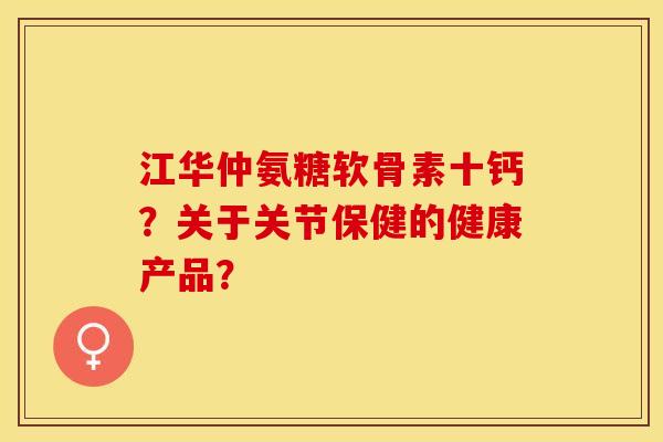 江华仲氨糖软骨素十钙？关于关节保健的健康产品？