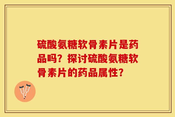 硫酸氨糖软骨素片是药品吗？探讨硫酸氨糖软骨素片的药品属性？
