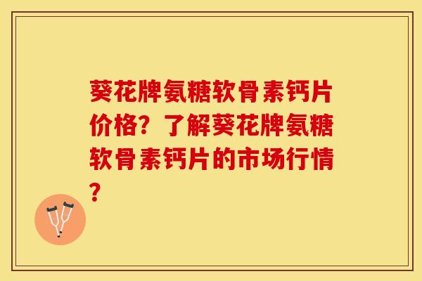 葵花牌氨糖软骨素钙片价格？了解葵花牌氨糖软骨素钙片的市场行情？