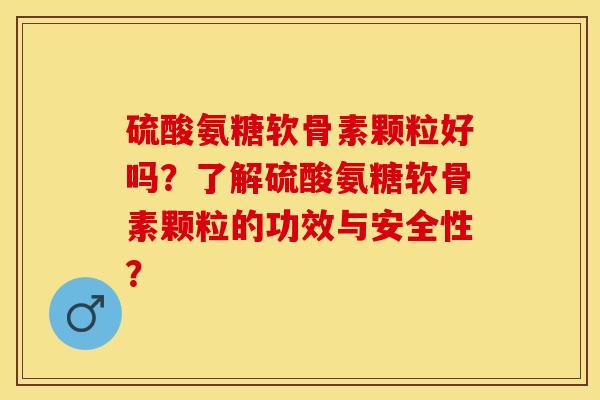 硫酸氨糖软骨素颗粒好吗？了解硫酸氨糖软骨素颗粒的功效与安全性？