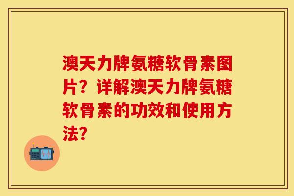 澳天力牌氨糖软骨素图片?详解澳天力牌氨糖软骨素的功效和使用方法? 澳天力牌氨糖软骨素图片?详解澳天力牌氨糖软骨素的功效和使用方法?