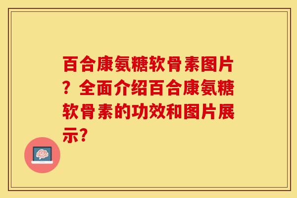 百合康氨糖软骨素图片?全面介绍百合康氨糖软骨素的功效和图片展示? 百合康氨糖软骨素图片?全面介绍百合康氨糖软骨素的功效和图片展示?
