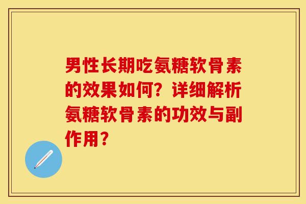 男性长期吃氨糖软骨素的效果如何？详细解析氨糖软骨素的功效与副作用？