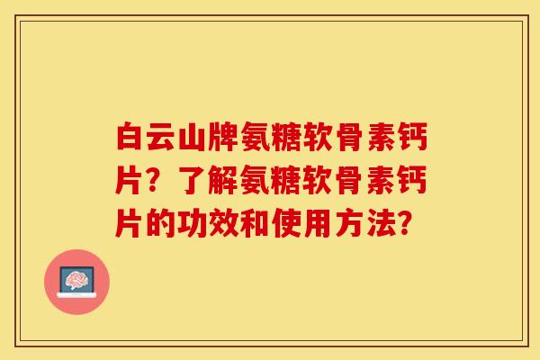 白云山牌氨糖软骨素钙片?了解氨糖软骨素钙片的功效和使用方法? 白云山牌氨糖软骨素钙片?了解氨糖软骨素钙片的功效和使用方法?