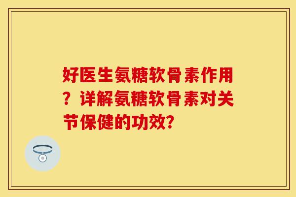 好医生氨糖软骨素作用?详解氨糖软骨素对关节保健的功效? 好医生氨糖软骨素作用?详解氨糖软骨素对关节保健的功效?