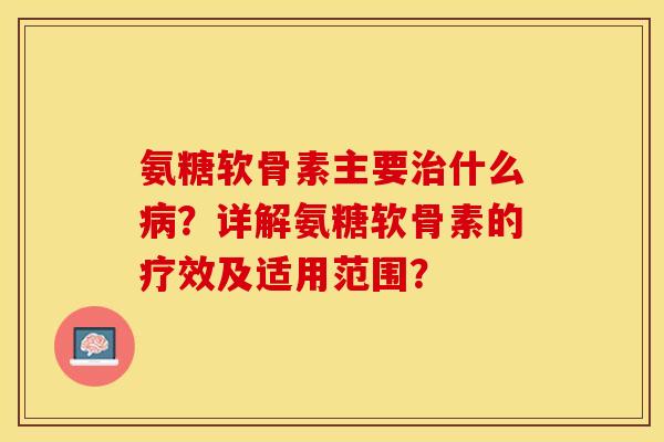 氨糖软骨素主要治什么病？详解氨糖软骨素的疗效及适用范围？
