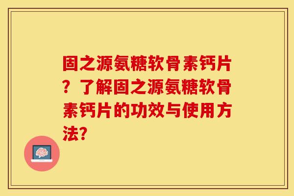 固之源氨糖软骨素钙片？了解固之源氨糖软骨素钙片的功效与使用方法？