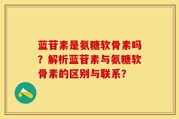 蓝苷素是氨糖软骨素吗?解析蓝苷素与氨糖软骨素的区别与联系? 蓝苷素是氨糖软骨素吗?解析蓝苷素与氨糖软骨素的区别与联系?