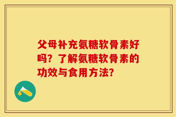 父母补充氨糖软骨素好吗？了解氨糖软骨素的功效与食用方法？
