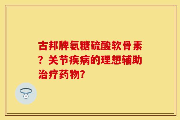 古邦牌氨糖硫酸软骨素?关节的理想辅助? 古邦牌氨糖硫酸软骨素?关节的理想辅助?