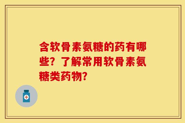 含软骨素氨糖的药有哪些?了解常用软骨素氨糖类? 含软骨素氨糖的药有哪些?了解常用软骨素氨糖类?