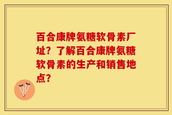 百合康牌氨糖软骨素厂址？了解百合康牌氨糖软骨素的生产和销售地点？