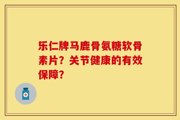 乐仁牌马鹿骨氨糖软骨素片?关节健康的有效保障? 乐仁牌马鹿骨氨糖软骨素片?关节健康的有效保障?