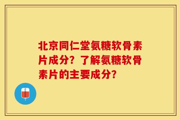 北京同仁堂氨糖软骨素片成分？了解氨糖软骨素片的主要成分？
