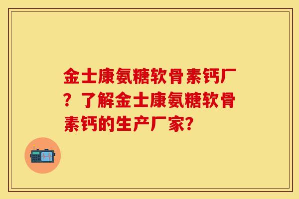 金士康氨糖软骨素钙厂？了解金士康氨糖软骨素钙的生产厂家？