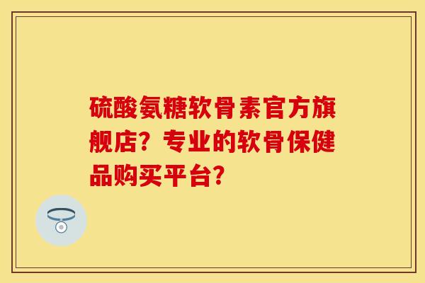 硫酸氨糖软骨素官方旗舰店?专业的软骨保健品购买平台? 硫酸氨糖软骨素官方旗舰店?专业的软骨保健品购买平台?