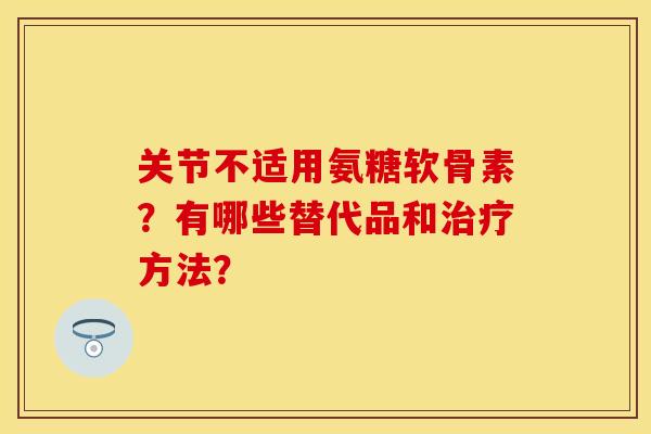 关节不适用氨糖软骨素？有哪些替代品和方法？