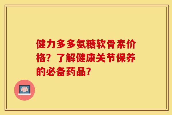 健力多多氨糖软骨素价格?了解健康关节保养的必备药品? 健力多多氨糖软骨素价格?了解健康关节保养的必备药品?