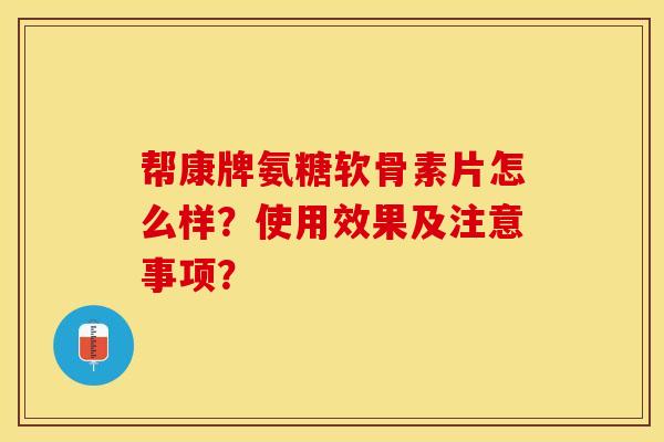 帮康牌氨糖软骨素片怎么样?使用效果及注意事项? 帮康牌氨糖软骨素片怎么样?使用效果及注意事项?