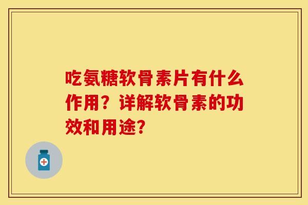 吃氨糖软骨素片有什么作用？详解软骨素的功效和用途？