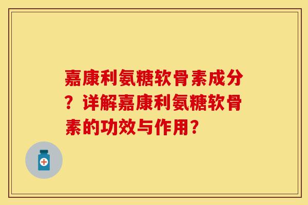 嘉康利氨糖软骨素成分?详解嘉康利氨糖软骨素的功效与作用? 嘉康利氨糖软骨素成分?详解嘉康利氨糖软骨素的功效与作用?
