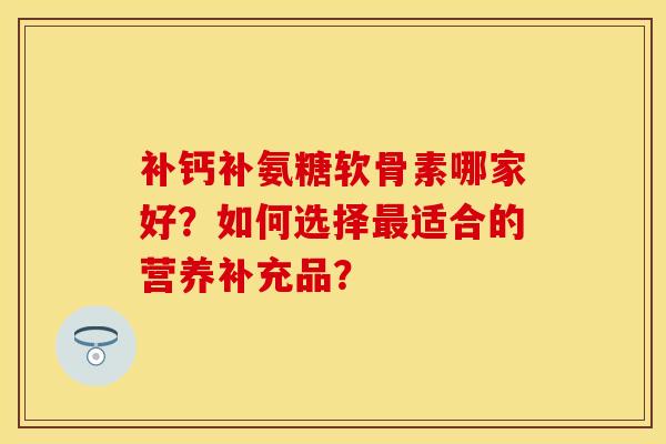 补钙补氨糖软骨素哪家好？如何选择最适合的营养补充品？