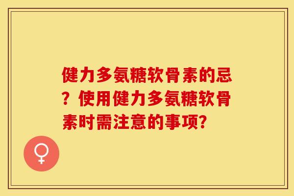 健力多氨糖软骨素的忌？使用健力多氨糖软骨素时需注意的事项？