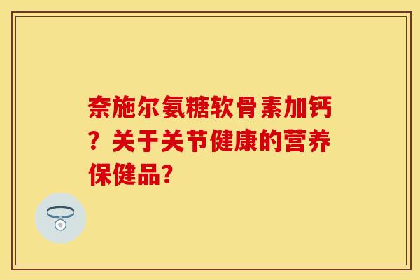 奈施尔氨糖软骨素加钙？关于关节健康的营养保健品？