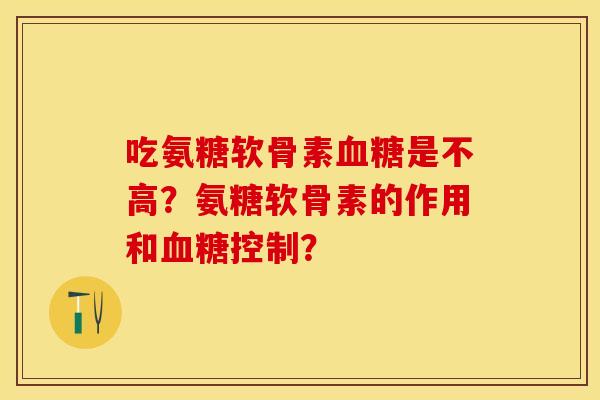 吃氨糖软骨素血糖是不高？氨糖软骨素的作用和血糖控制？