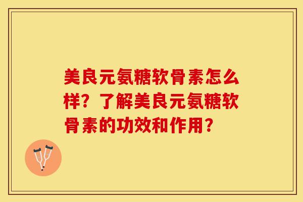 美良元氨糖软骨素怎么样?了解美良元氨糖软骨素的功效和作用? 美良元氨糖软骨素怎么样?了解美良元氨糖软骨素的功效和作用?