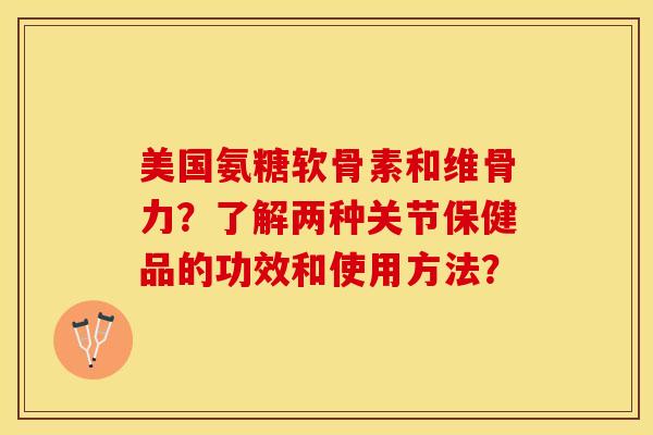 美国氨糖软骨素和维骨力?了解两种关节保健品的功效和使用方法? 美国氨糖软骨素和维骨力?了解两种关节保健品的功效和使用方法?