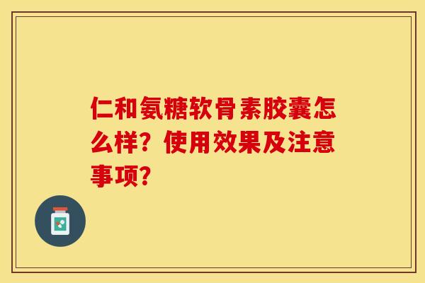 仁和氨糖软骨素胶囊怎么样?使用效果及注意事项? 仁和氨糖软骨素胶囊怎么样?使用效果及注意事项?