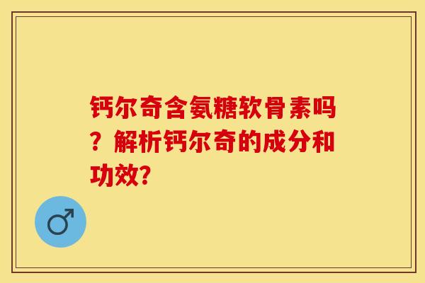 钙尔奇含氨糖软骨素吗？解析钙尔奇的成分和功效？