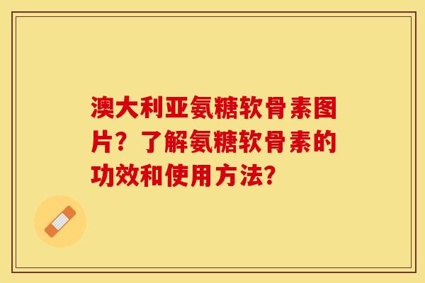 澳大利亚氨糖软骨素图片？了解氨糖软骨素的功效和使用方法？