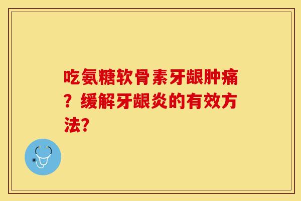吃氨糖软骨素牙龈肿痛？缓解牙龈炎的有效方法？