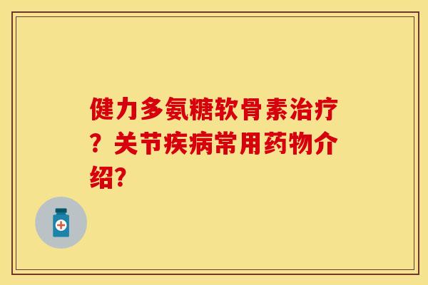 健力多氨糖软骨素？关节常用介绍？