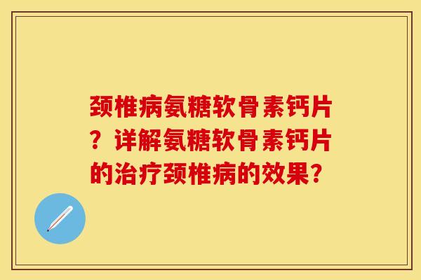 颈椎病氨糖软骨素钙片？详解氨糖软骨素钙片的治疗颈椎病的效果？