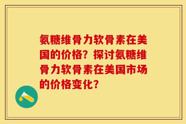 氨糖维骨力软骨素在美国的价格？探讨氨糖维骨力软骨素在美国市场的价格变化？