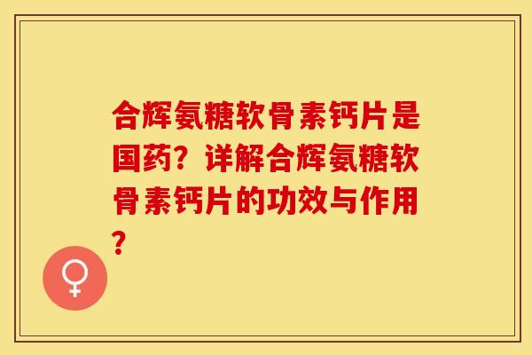 合辉氨糖软骨素钙片是国药?详解合辉氨糖软骨素钙片的功效与作用? 合辉氨糖软骨素钙片是国药?详解合辉氨糖软骨素钙片的功效与作用?