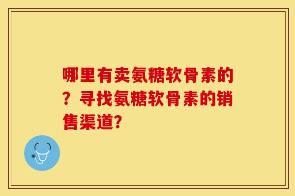 哪里有卖氨糖软骨素的?寻找氨糖软骨素的销售渠道? 哪里有卖氨糖软骨素的?寻找氨糖软骨素的销售渠道?