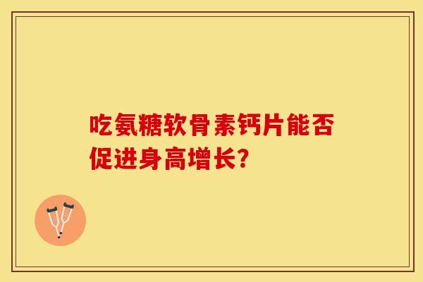 吃氨糖软骨素钙片能否促进身高增长？