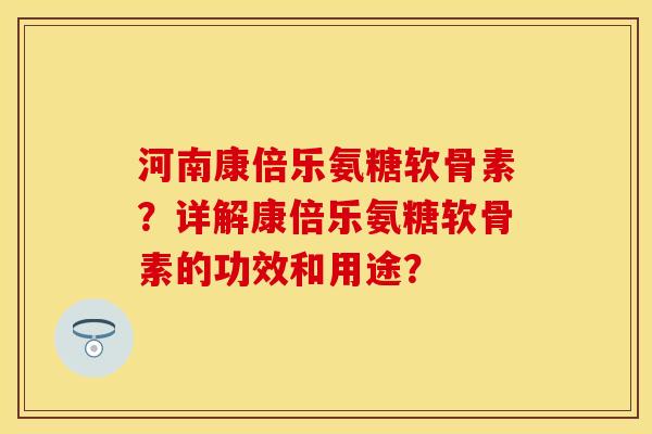 河南康倍乐氨糖软骨素？详解康倍乐氨糖软骨素的功效和用途？