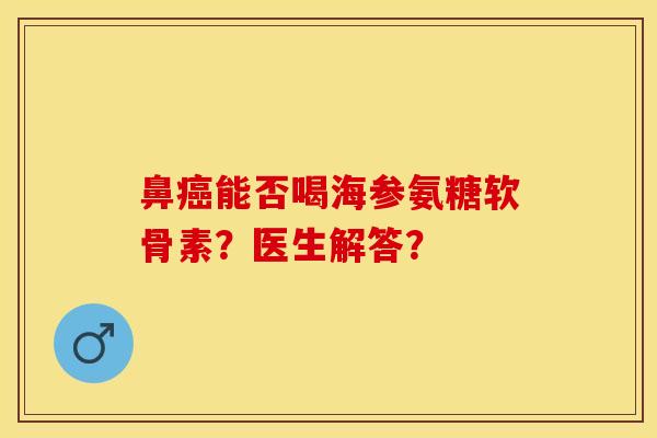 鼻能否喝海参氨糖软骨素?医生解答? 鼻能否喝海参氨糖软骨素?医生解答?