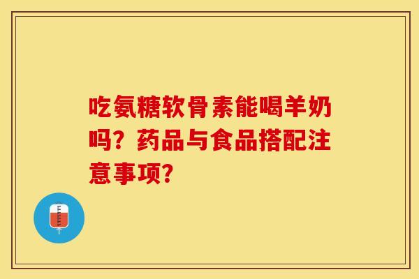 吃氨糖软骨素能喝羊奶吗?药品与食品搭配注意事项? 吃氨糖软骨素能喝羊奶吗?药品与食品搭配注意事项?