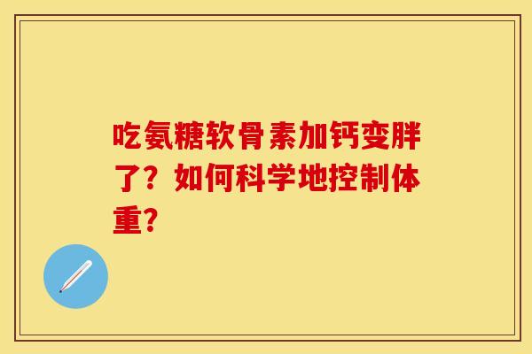 吃氨糖软骨素加钙变胖了?如何科学地控制体重? 吃氨糖软骨素加钙变胖了?如何科学地控制体重?