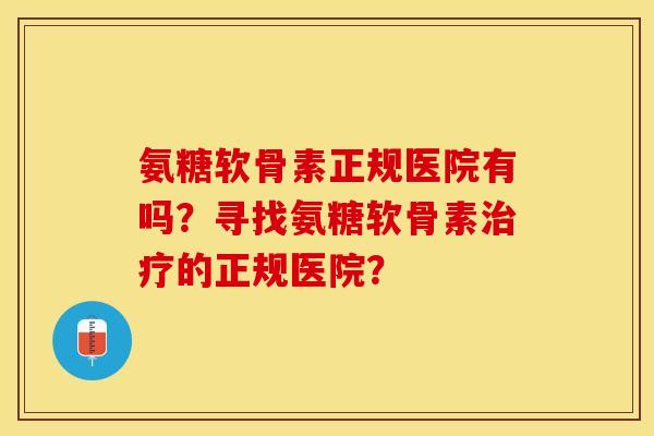 氨糖软骨素正规医院有吗?寻找氨糖软骨素的正规医院? 氨糖软骨素正规医院有吗?寻找氨糖软骨素的正规医院?