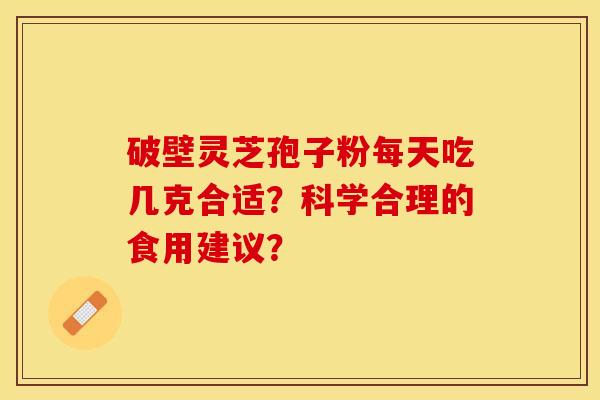 破壁灵芝孢子粉每天吃几克合适？科学合理的食用建议？