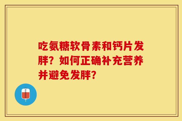 吃氨糖软骨素和钙片发胖?如何正确补充营养并避免发胖? 吃氨糖软骨素和钙片发胖?如何正确补充营养并避免发胖?